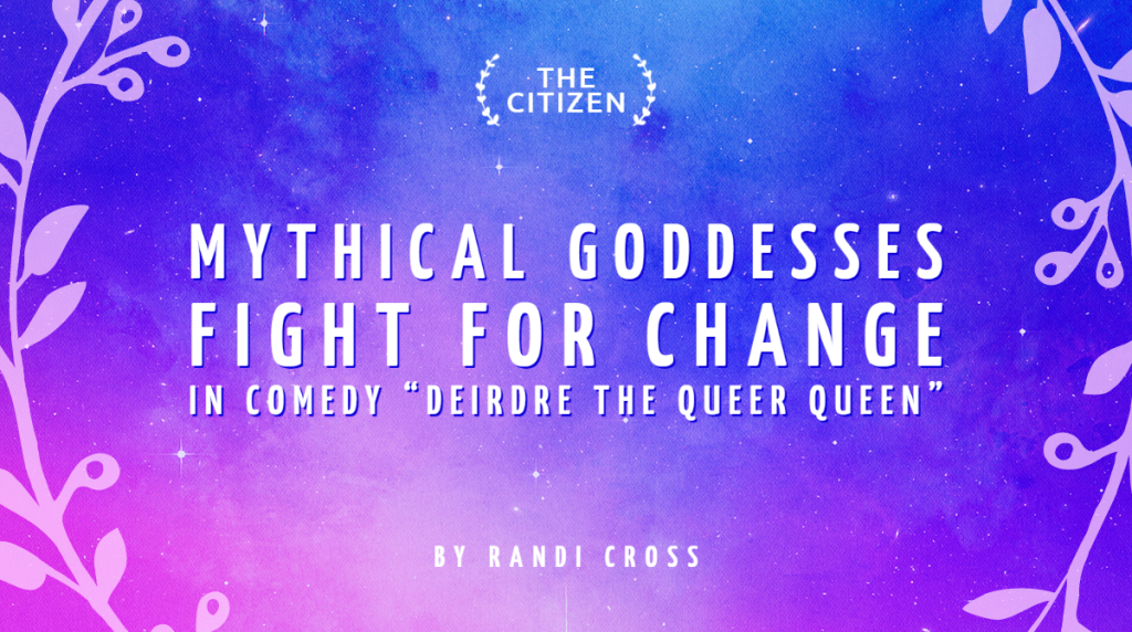 Mythical goddesses fight for change in comedy “Deirdre the Queer Queen”